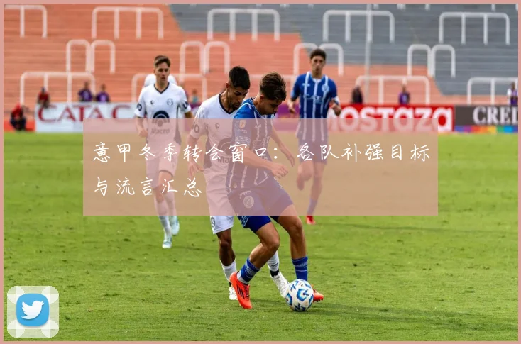 意甲冬季转会窗口：各队补强目标与流言汇总