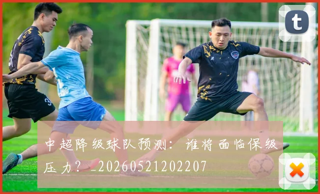 中超降级球队预测：谁将面临保级压力？_20260521202207