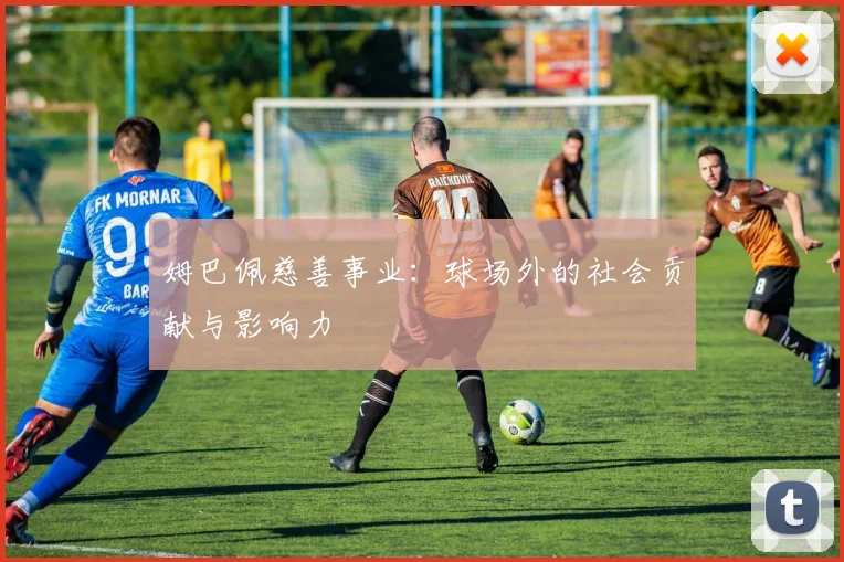 姆巴佩慈善事业：球场外的社会贡献与影响力
