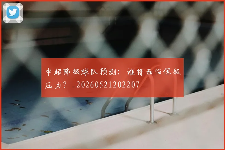 中超降级球队预测:谁将面临保级压力?_20260521202207