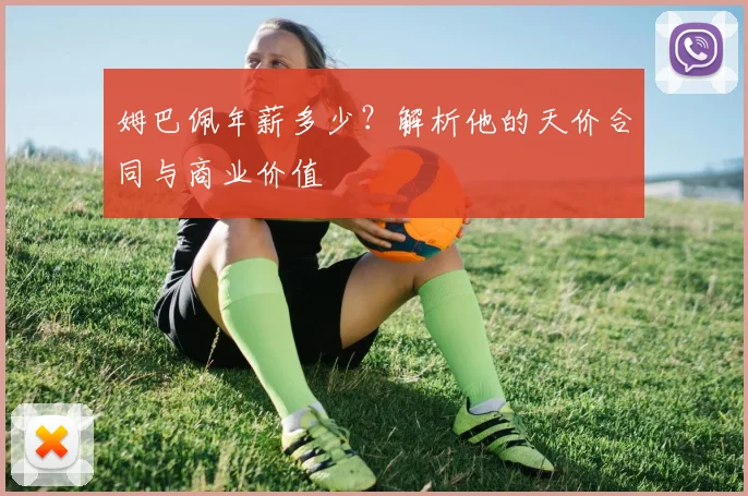 姆巴佩年薪多少？解析他的天价合同与商业价值