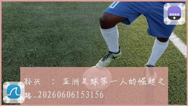 孙兴慜：亚洲足球第一人的崛起之路_20260606153156