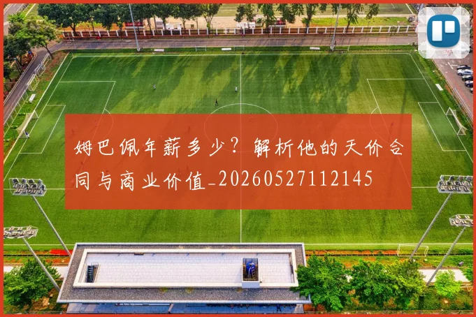 姆巴佩年薪多少?解析他的天价合同与商业价值_20260527112145