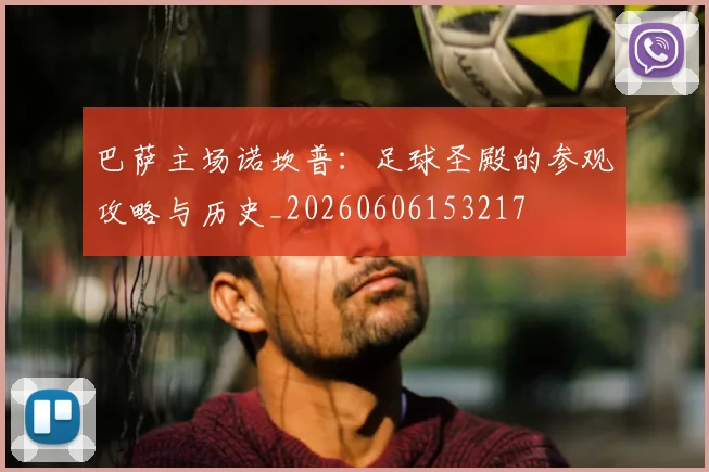 巴萨主场诺坎普：足球圣殿的参观攻略与历史_20260606153217
