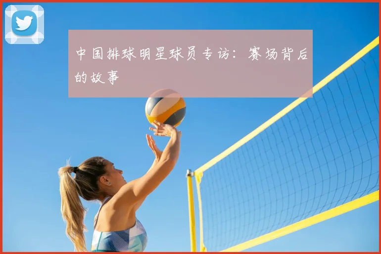 中国排球明星球员专访：赛场背后的故事