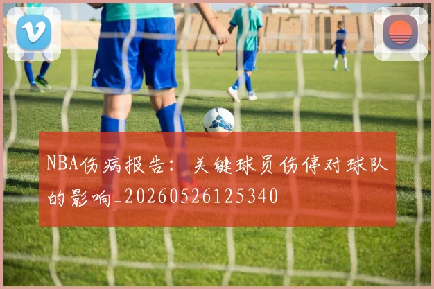 NBA伤病报告：关键球员伤停对球队的影响_20260526125340