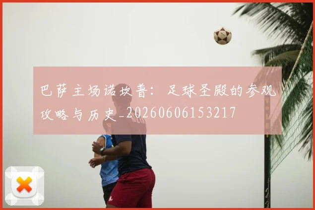 巴萨主场诺坎普:足球圣殿的参观攻略与历史_20260606153217