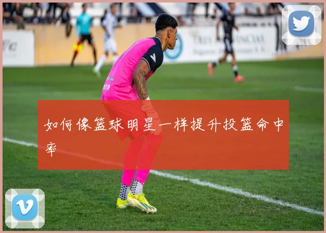 如何像篮球明星一样提升投篮命中率