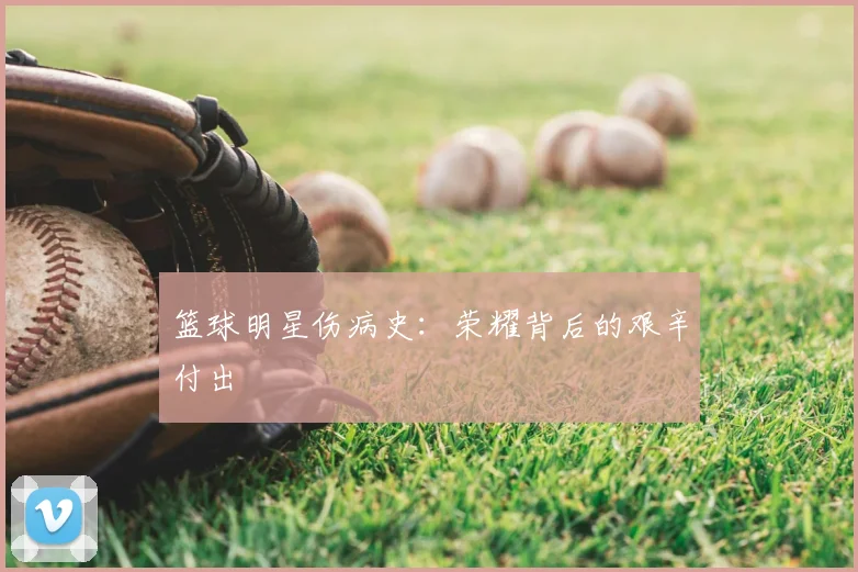 篮球明星伤病史：荣耀背后的艰辛付出