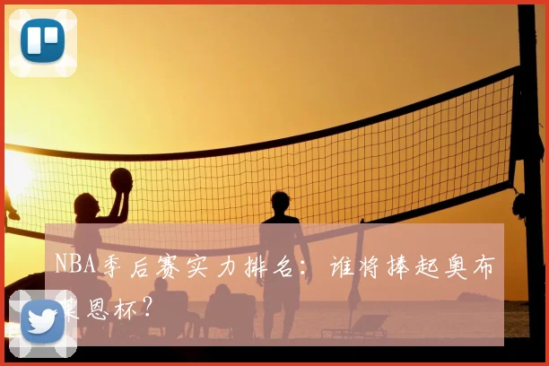 NBA季后赛实力排名:谁将捧起奥布莱恩杯?