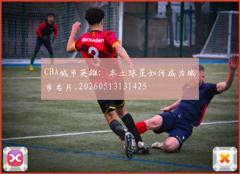 CBA城市英雄：本土球星如何成为城市名片_20260513131425