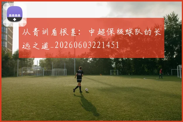 从青训看根基：中超保级球队的长远之道_20260603221451