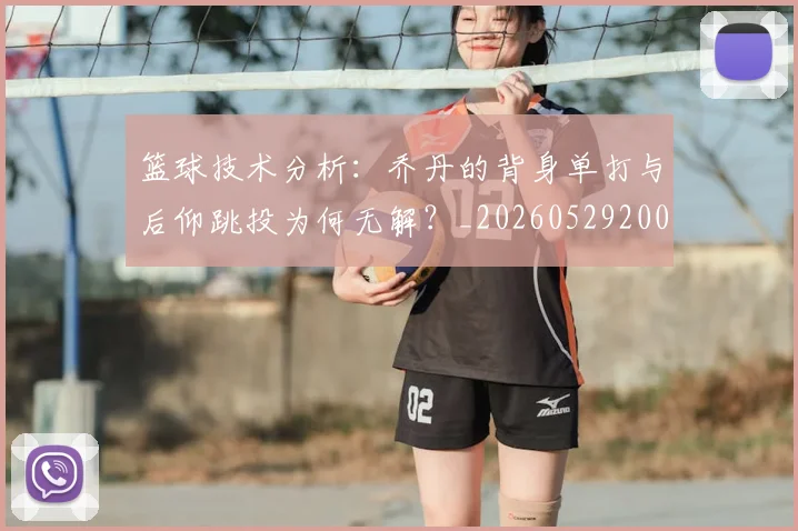 篮球技术分析:乔丹的背身单打与后仰跳投为何无解?_20260529200347