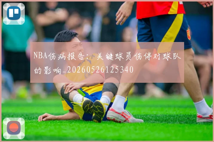 NBA伤病报告：关键球员伤停对球队的影响_20260526125340