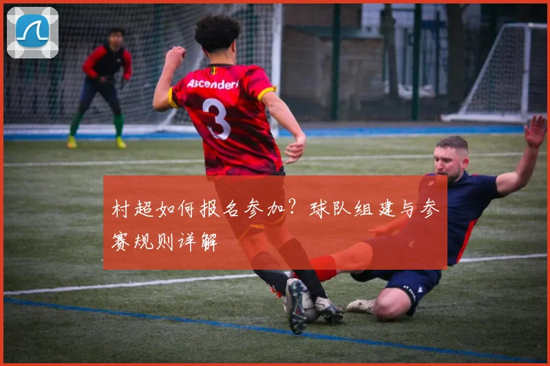 村超如何报名参加？球队组建与参赛规则详解