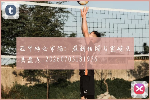 西甲转会市场：最新传闻与重磅交易盘点_20260703181936