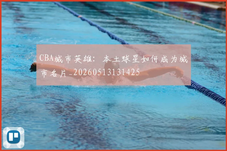 CBA城市英雄：本土球星如何成为城市名片_20260513131425