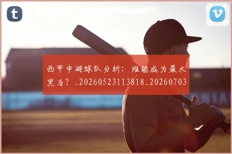 西甲中游球队分析:谁能成为最大黑马?_20260523113818_20260703181837