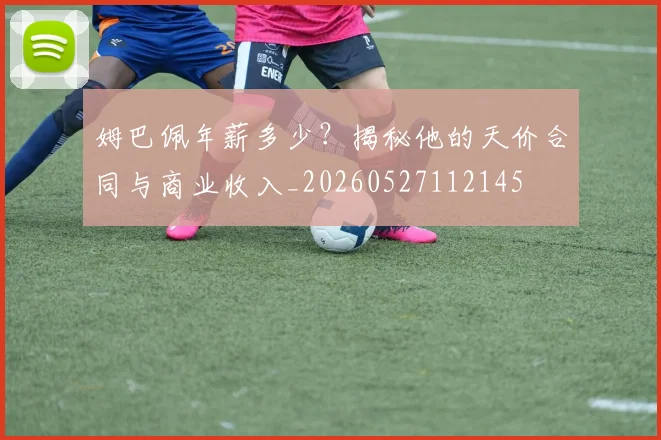 姆巴佩年薪多少？揭秘他的天价合同与商业收入_20260527112145