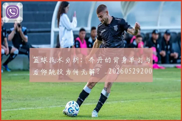 篮球技术分析：乔丹的背身单打与后仰跳投为何无解？_20260529200347