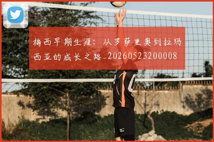 梅西早期生涯:从罗萨里奥到拉玛西亚的成长之路_20260523200008
