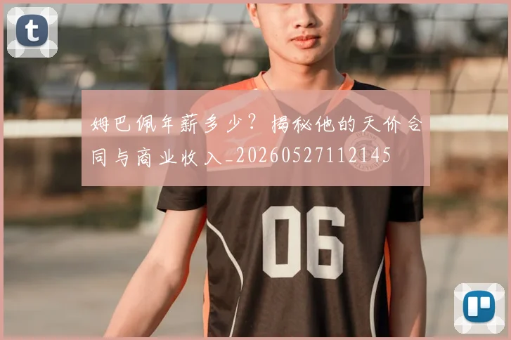 姆巴佩年薪多少？揭秘他的天价合同与商业收入_20260527112145