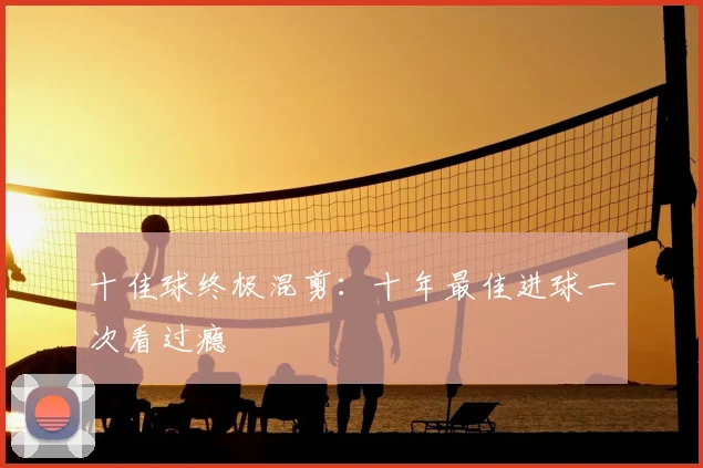 十佳球终极混剪：十年最佳进球一次看过瘾
