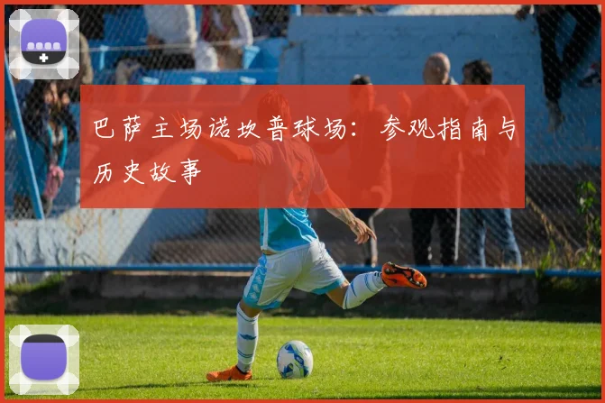 巴萨主场诺坎普球场:参观指南与历史故事