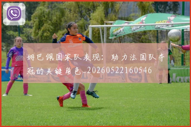 姆巴佩国家队表现：助力法国队夺冠的关键角色_20260522160546