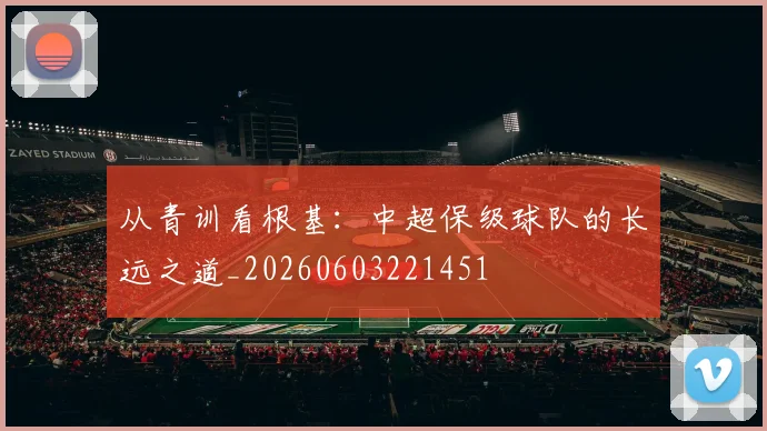 从青训看根基：中超保级球队的长远之道_20260603221451