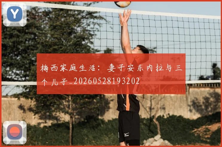 梅西家庭生活:妻子安东内拉与三个儿子_20260528193202