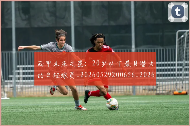 西甲未来之星：20岁以下最具潜力的年轻球员_20260529200656_20260703181859