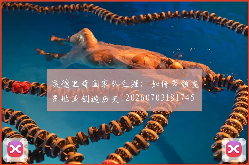 莫德里奇国家队生涯:如何带领克罗地亚创造历史_20260703181745