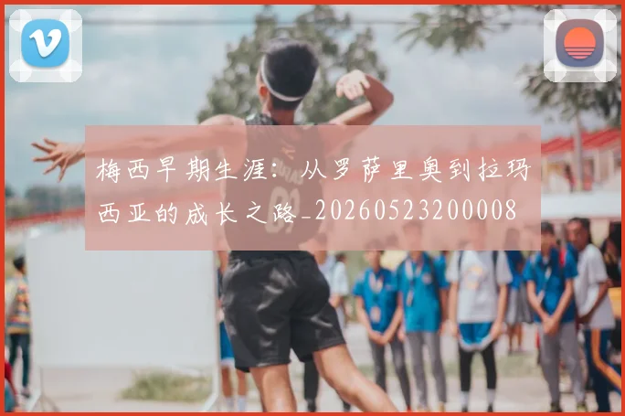 梅西早期生涯：从罗萨里奥到拉玛西亚的成长之路_20260523200008
