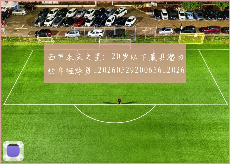 西甲未来之星：20岁以下最具潜力的年轻球员_20260529200656_20260703181859