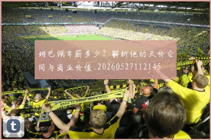 姆巴佩年薪多少？解析他的天价合同与商业价值_20260527112145