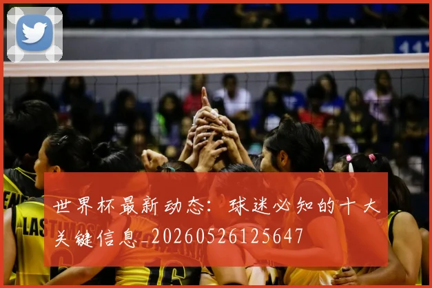 世界杯最新动态：球迷必知的十大关键信息_20260526125647