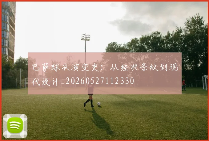 巴萨球衣演变史：从经典条纹到现代设计_20260527112330